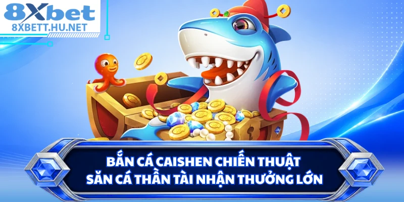 Bắn cá caishen chiến thuật săn cá thần tài nhận thưởng lớn