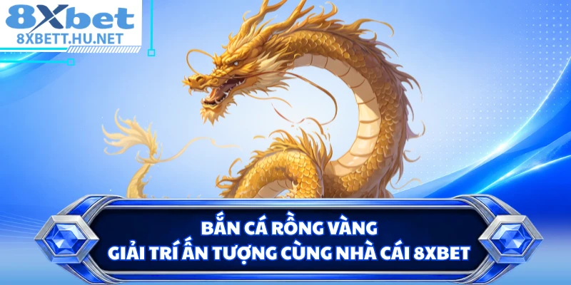 Bắn Cá Rồng Vàng - Giải Trí Ấn Tượng Cùng Nhà Cái 8XBET