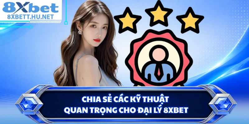 Chia sẻ các kỹ thuật quan trọng cho đại lý 8XBET