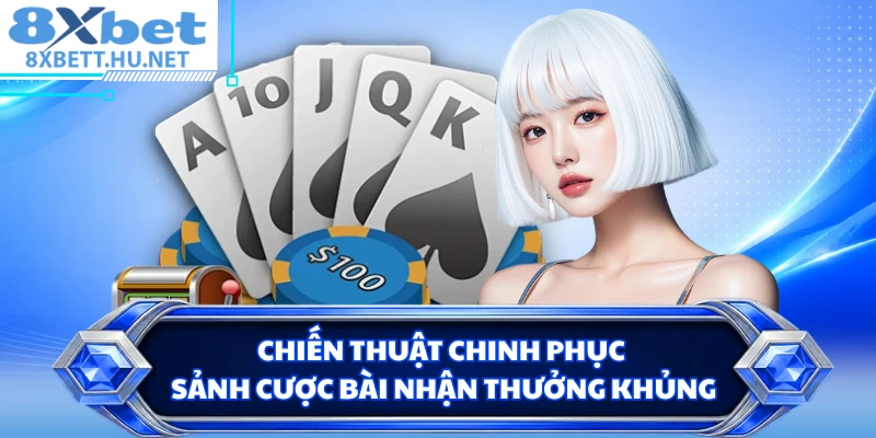 Chiến thuật chinh phục sảnh cược bài nhận thưởng khủng