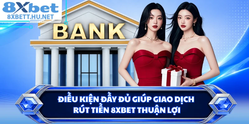 Điều kiện đầy đủ giúp giao dịch rút tiền 8XBET thuận lợi