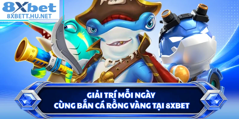Giải trí mỗi ngày cùng Bắn Cá Rồng Vàng tại 8XBET