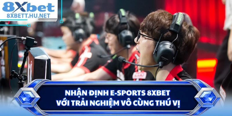 Nhận định E-sports 8XBET với trải nghiệm vô cùng thú vị 