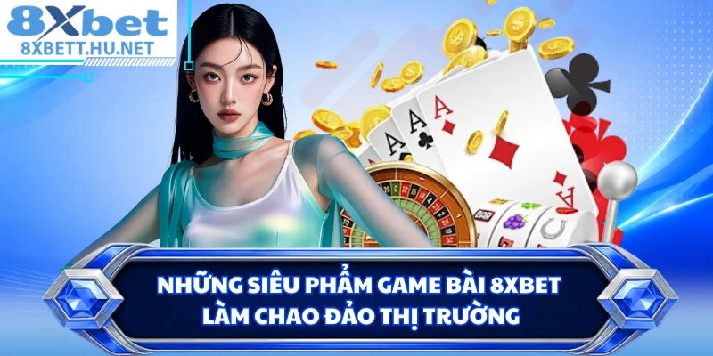 Những siêu phẩm game bài 8XBET làm chao đảo thị trường