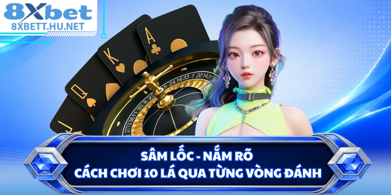 Sâm Lốc - Nắm Rõ Cách Chơi 10 Lá Qua Từng Vòng Đánh