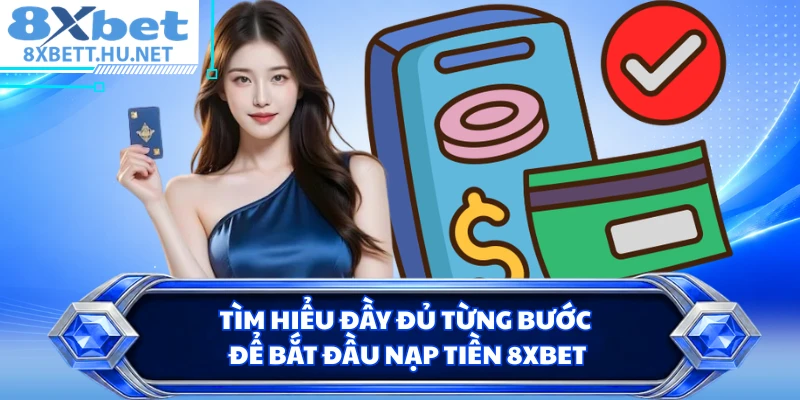 Tìm hiểu đầy đủ từng bước để bắt đầu nạp tiền 8XBET