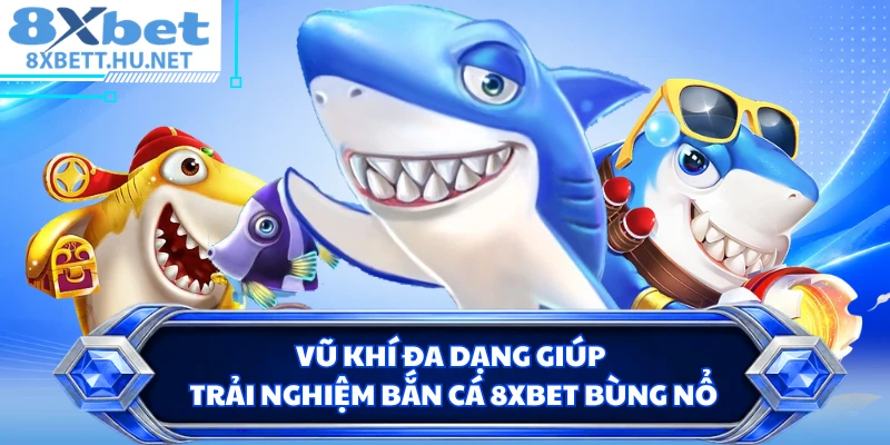 Vũ khí đa dạng giúp trải nghiệm bắn cá 8XBET bùng nổ