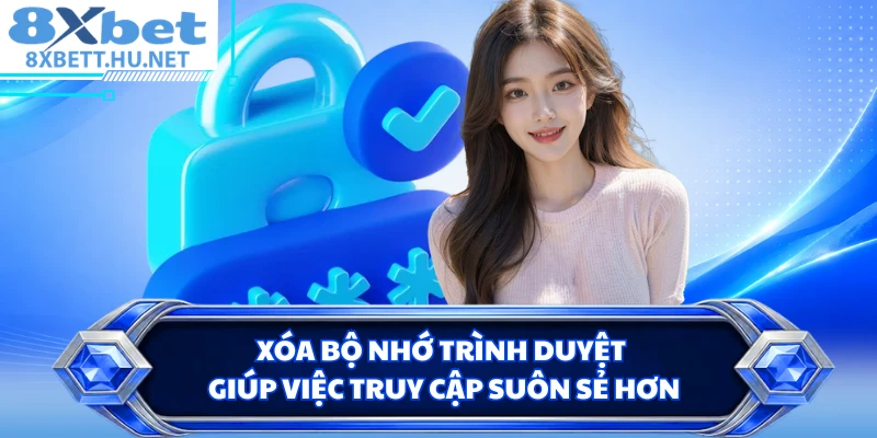 Xóa bộ nhớ trình duyệt giúp việc truy cập suôn sẻ hơn